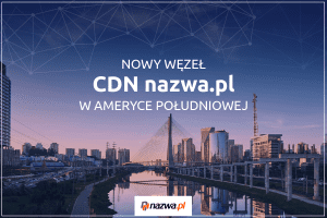 Nowy węzeł CDN nazwa.pl w Ameryce Południowej