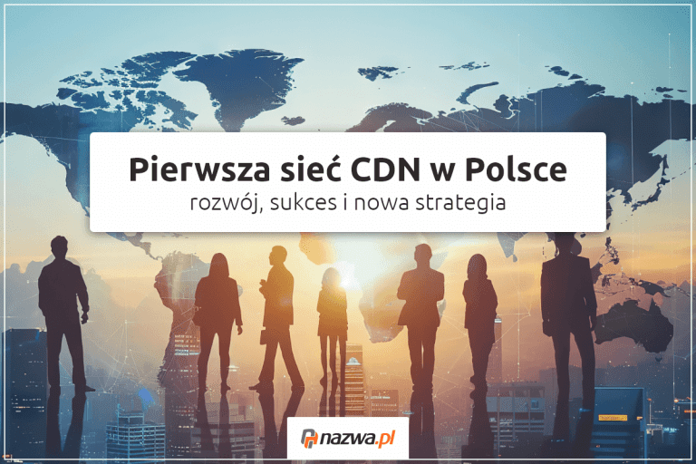 Pierwsza sieć CDN w Polsce – rozwój, sukces i nowa strategia | nazwa.pl